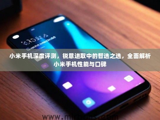小米手机深度评测，锐意进取中的智选之选，全面解析小米手机性能与口碑