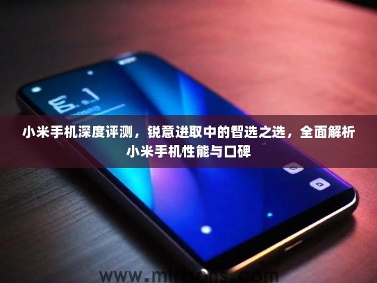小米手机深度评测，锐意进取中的智选之选，全面解析小米手机性能与口碑