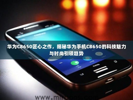华为C8650匠心之作，揭秘华为手机C8650的科技魅力与时尚引领趋势