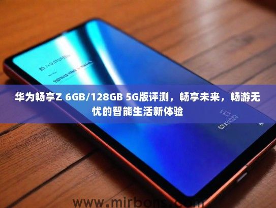 华为畅享Z 6GB/128GB 5G版评测，畅享未来，畅游无忧的智能生活新体验