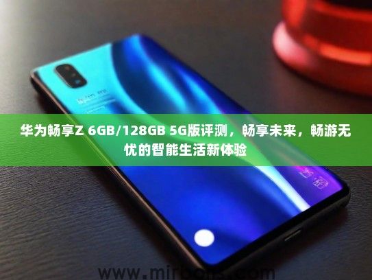 华为畅享Z 6GB/128GB 5G版评测，畅享未来，畅游无忧的智能生活新体验