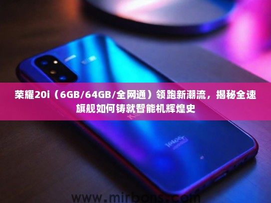 荣耀20i（6GB/64GB/全网通）领跑新潮流，揭秘全速旗舰如何铸就智能机辉煌史