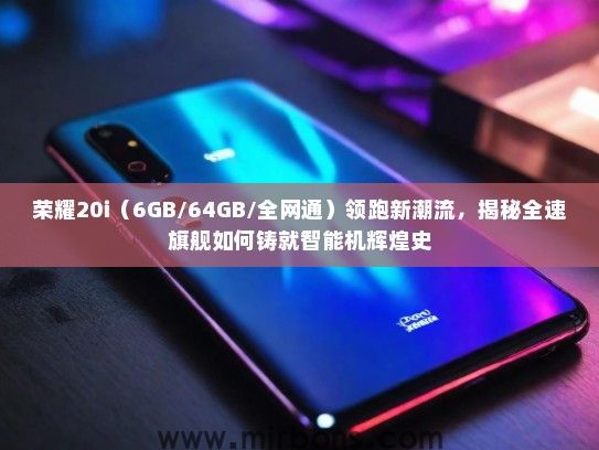 荣耀20i（6GB/64GB/全网通）领跑新潮流，揭秘全速旗舰如何铸就智能机辉煌史