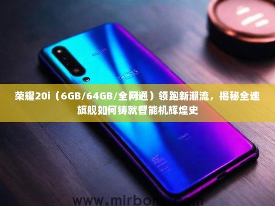 荣耀20i（6GB/64GB/全网通）领跑新潮流，揭秘全速旗舰如何铸就智能机辉煌史
