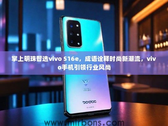 掌上明珠智选vivo S16e，成语诠释时尚新潮流，vivo手机引领行业风尚