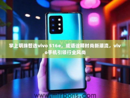 掌上明珠智选vivo S16e，成语诠释时尚新潮流，vivo手机引领行业风尚