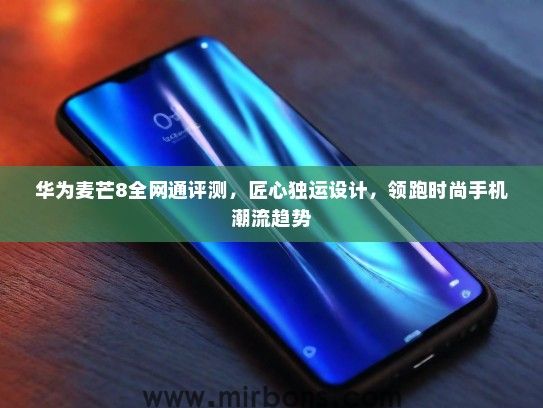 华为麦芒8全网通评测，匠心独运设计，领跑时尚手机潮流趋势
