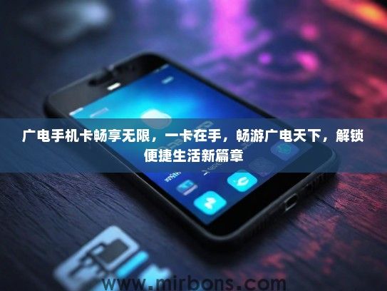 广电手机卡畅享无限，一卡在手，畅游广电天下，解锁便捷生活新篇章