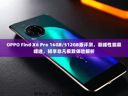 OPPO Find X6 Pro 16GB/512GB版评测，巅峰性能巅峰选，畅享非凡极致体验解析