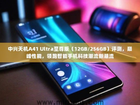 中兴天机A41 Ultra至尊版（12GB/256GB）评测，巅峰性能，领跑智能手机科技潮流新潮流