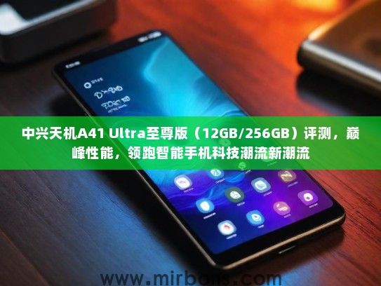 中兴天机A41 Ultra至尊版（12GB/256GB）评测，巅峰性能，领跑智能手机科技潮流新潮流