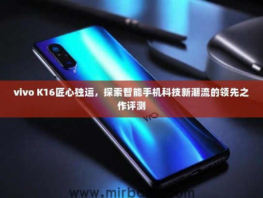 vivo K16匠心独运，探索智能手机科技新潮流的领先之作评测
