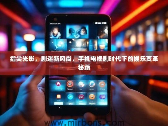 指尖光影，剧迷新风尚，手机电视剧时代下的娱乐变革秘籍
