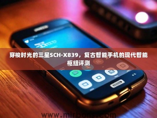 穿梭时光的三星SCH-X839，复古智能手机的现代智能枢纽评测