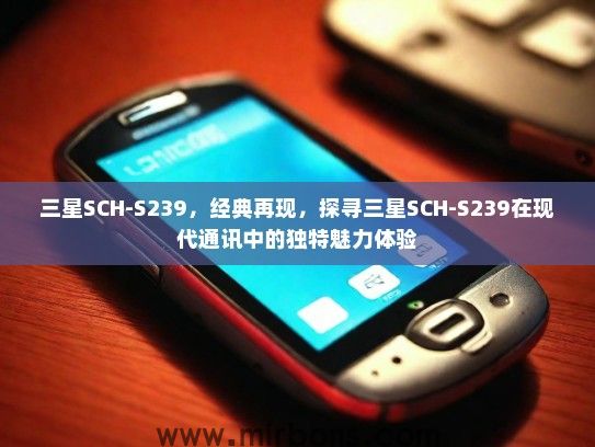 三星SCH-S239，经典再现，探寻三星SCH-S239在现代通讯中的独特魅力体验
