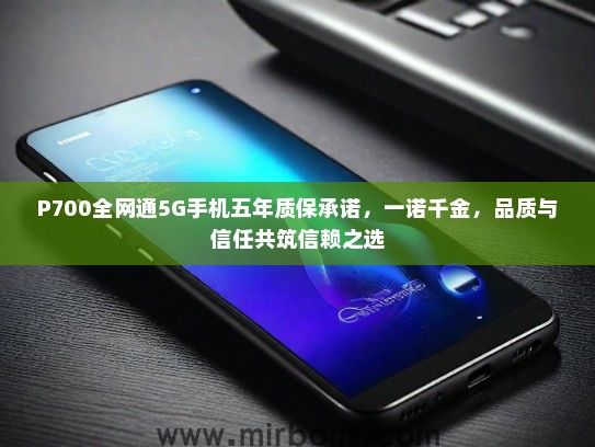 P700全网通5G手机五年质保承诺，一诺千金，品质与信任共筑信赖之选