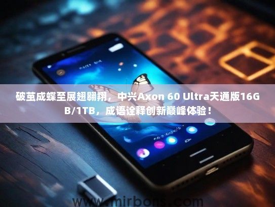 破茧成蝶至展翅翱翔，中兴Axon 60 Ultra天通版16GB/1TB，成语诠释创新巅峰体验！