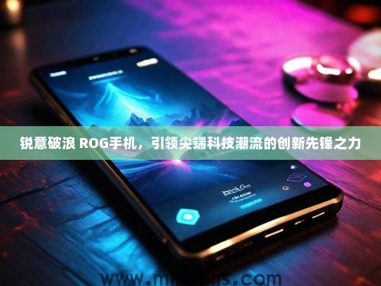 锐意破浪 ROG手机，引领尖端科技潮流的创新先锋之力