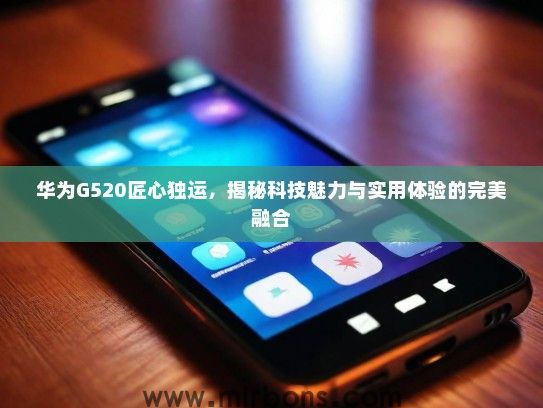 华为G520匠心独运，揭秘科技魅力与实用体验的完美融合
