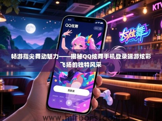 畅游指尖舞动魅力——揭秘QQ炫舞手机登录端游炫彩飞扬的独特风采