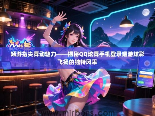 畅游指尖舞动魅力——揭秘QQ炫舞手机登录端游炫彩飞扬的独特风采