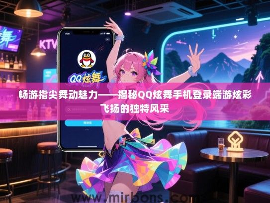 畅游指尖舞动魅力——揭秘QQ炫舞手机登录端游炫彩飞扬的独特风采