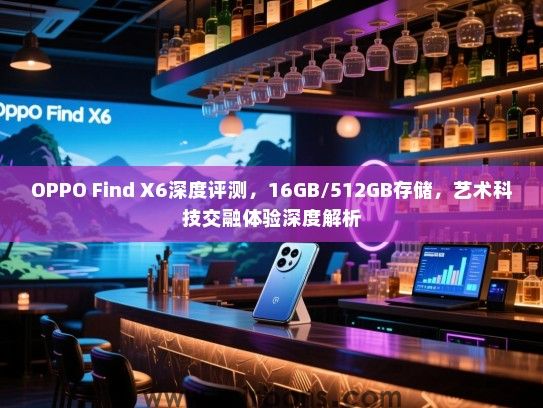 OPPO Find X6深度评测，16GB/512GB存储，艺术科技交融体验深度解析
