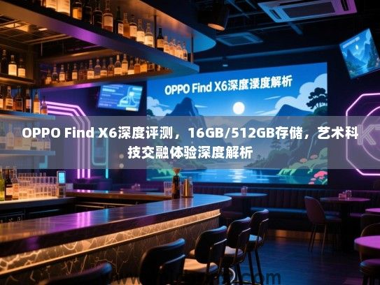 OPPO Find X6深度评测，16GB/512GB存储，艺术科技交融体验深度解析