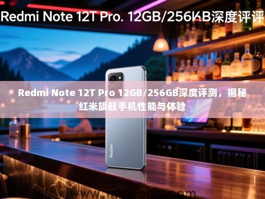 Redmi Note 12T Pro 12GB/256GB深度评测，揭秘红米旗舰手机性能与体验