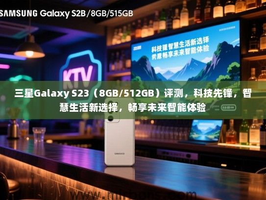 三星Galaxy S23（8GB/512GB）评测，科技先锋，智慧生活新选择，畅享未来智能体验
