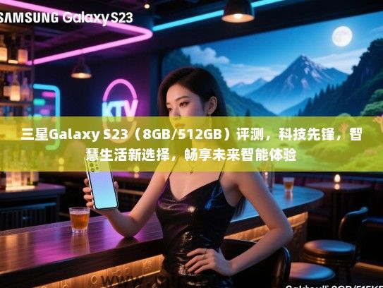 三星Galaxy S23（8GB/512GB）评测，科技先锋，智慧生活新选择，畅享未来智能体验