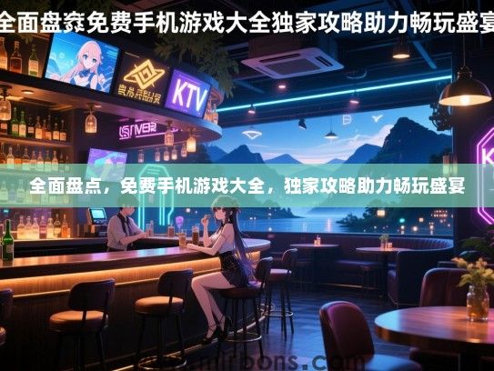 全面盘点，免费手机游戏大全，独家攻略助力畅玩盛宴