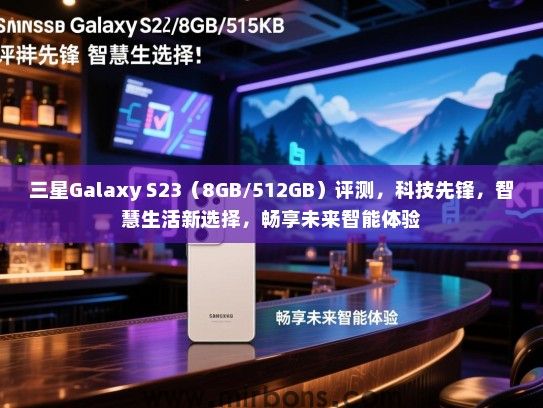 三星Galaxy S23（8GB/512GB）评测，科技先锋，智慧生活新选择，畅享未来智能体验