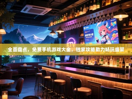 全面盘点，免费手机游戏大全，独家攻略助力畅玩盛宴
