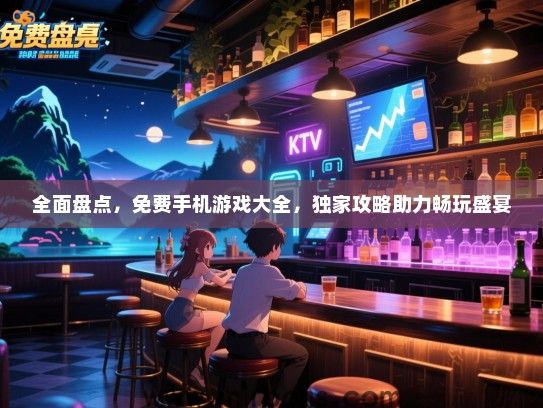 全面盘点，免费手机游戏大全，独家攻略助力畅玩盛宴