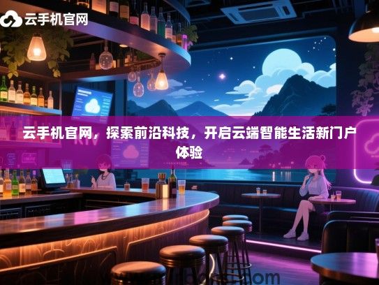 云手机官网，探索前沿科技，开启云端智能生活新门户体验