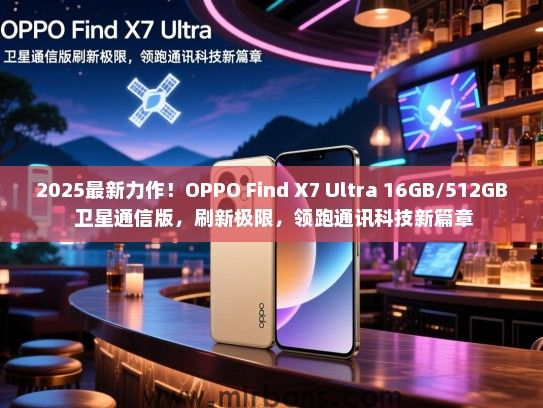 2025最新力作！OPPO Find X7 Ultra 16GB/512GB 卫星通信版，刷新极限，领跑通讯科技新篇章