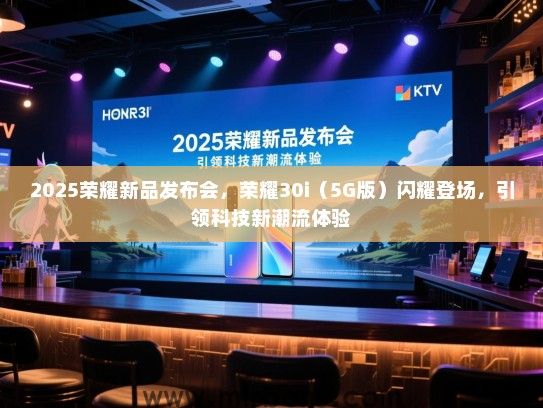 2025荣耀新品发布会，荣耀30i（5G版）闪耀登场，引领科技新潮流体验