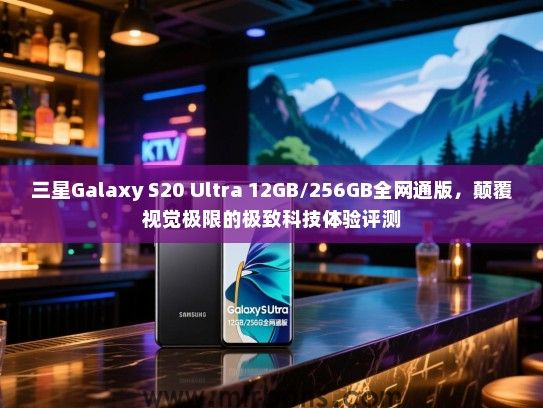 三星Galaxy S20 Ultra 12GB/256GB全网通版，颠覆视觉极限的极致科技体验评测
