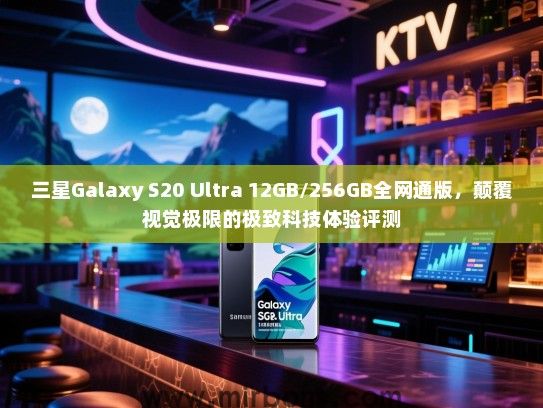 三星Galaxy S20 Ultra 12GB/256GB全网通版，颠覆视觉极限的极致科技体验评测