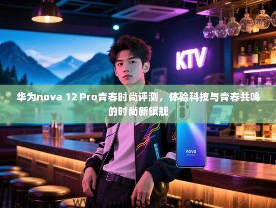 华为nova 12 Pro青春时尚评测，体验科技与青春共鸣的时尚新旗舰