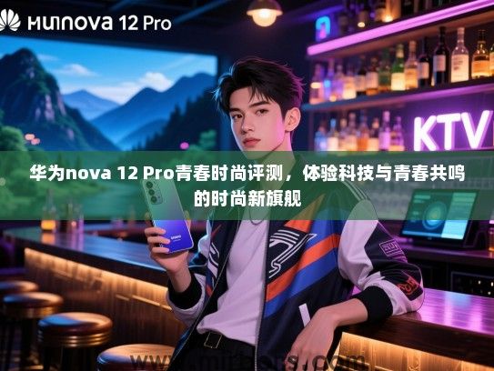华为nova 12 Pro青春时尚评测，体验科技与青春共鸣的时尚新旗舰