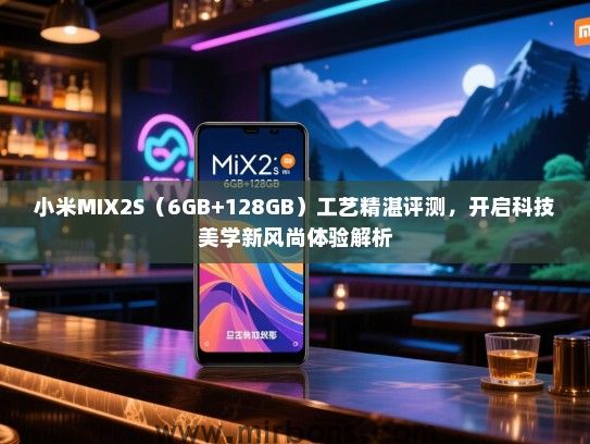 小米MIX2S（6GB+128GB）工艺精湛评测，开启科技美学新风尚体验解析