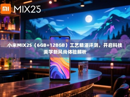 小米MIX2S（6GB+128GB）工艺精湛评测，开启科技美学新风尚体验解析