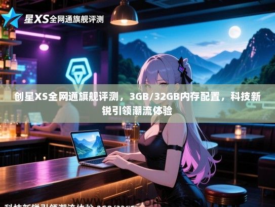创星XS全网通旗舰评测，3GB/32GB内存配置，科技新锐引领潮流体验