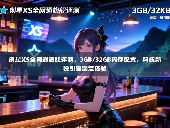 创星XS全网通旗舰评测，3GB/32GB内存配置，科技新锐引领潮流体验