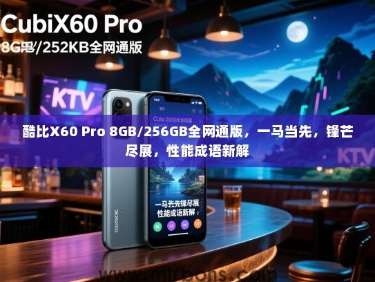 酷比X60 Pro 8GB/256GB全网通版，一马当先，锋芒尽展，性能成语新解