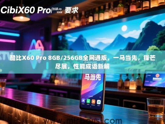 酷比X60 Pro 8GB/256GB全网通版，一马当先，锋芒尽展，性能成语新解