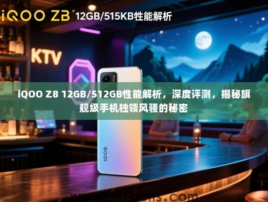 iQOO Z8 12GB/512GB性能解析，深度评测，揭秘旗舰级手机独领风骚的秘密