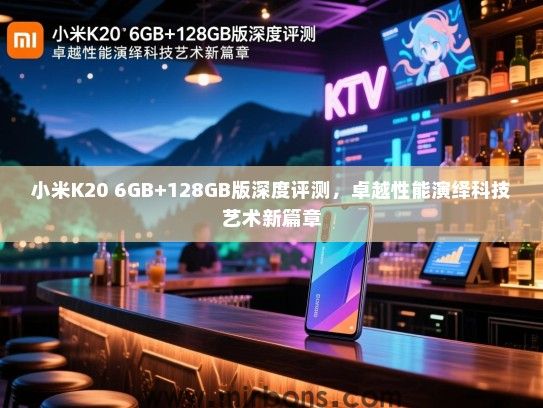 小米K20 6GB+128GB版深度评测，卓越性能演绎科技艺术新篇章